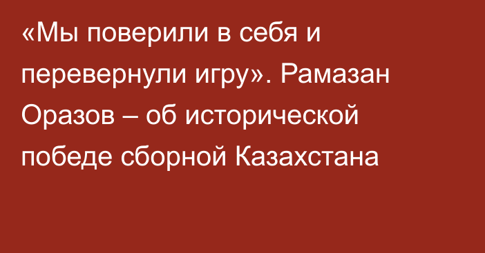 «Мы поверили в себя и перевернули игру». Рамазан Оразов – об исторической победе сборной Казахстана