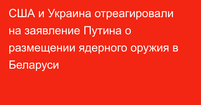 США и Украина отреагировали на заявление Путина о размещении ядерного оружия в Беларуси