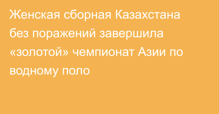 Женская сборная Казахстана без поражений завершила «золотой» чемпионат Азии по водному поло