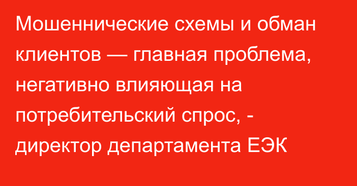 Мошеннические схемы и обман клиентов — главная проблема, негативно влияющая на потребительский спрос, - директор департамента ЕЭК