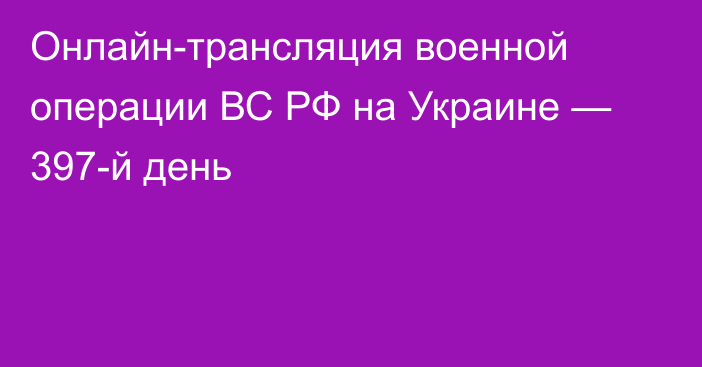 Онлайн-трансляция военной операции ВС РФ на Украине — 397-й день