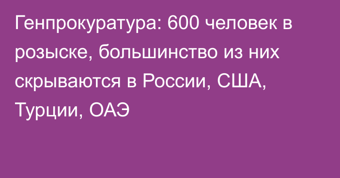 Генпрокуратура: 600 человек в розыске, большинство из них скрываются в России, США, Турции, ОАЭ