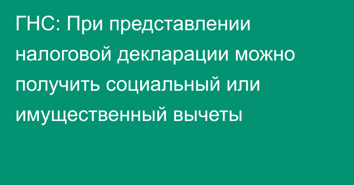 ГНС: При представлении налоговой декларации можно получить социальный или имущественный вычеты