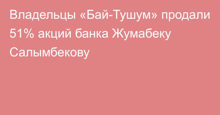 Владельцы «Бай-Тушум» продали 51% акций банка Жумабеку Салымбекову