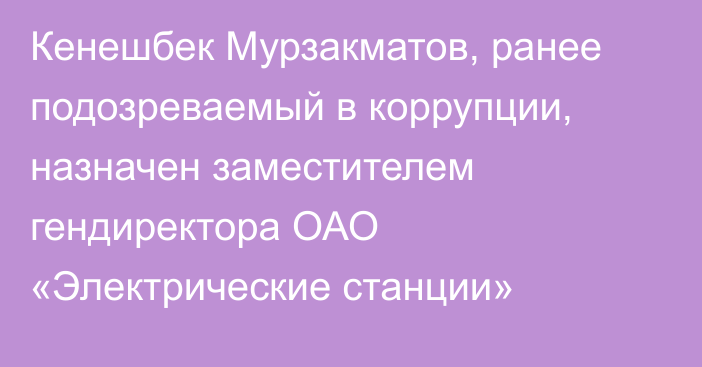 Кенешбек Мурзакматов, ранее подозреваемый в коррупции, назначен заместителем гендиректора ОАО «Электрические станции»