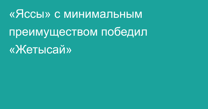 «Яссы» с минимальным преимуществом победил «Жетысай»