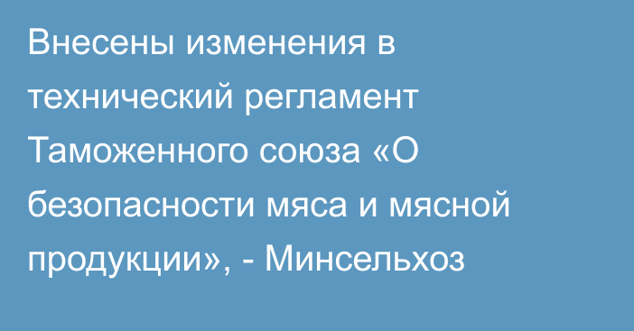 Внесены изменения в технический регламент Таможенного союза «О безопасности мяса и мясной продукции», - Минсельхоз