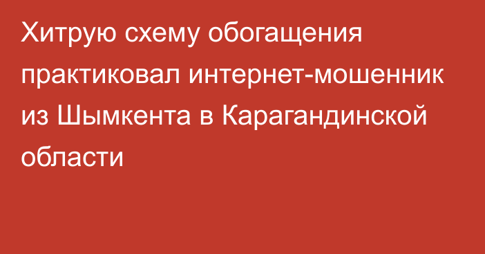 Хитрую схему обогащения практиковал интернет-мошенник из Шымкента в Карагандинской области