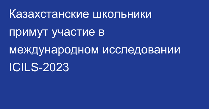 Казахстанские школьники примут участие в международном исследовании ICILS-2023