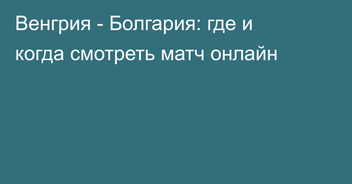 Венгрия -  Болгария: где и когда смотреть матч онлайн