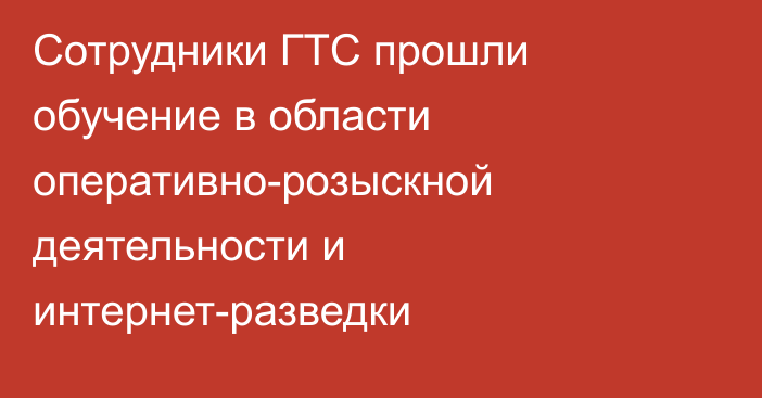 Сотрудники  ГТС прошли обучение в области оперативно-розыскной деятельности  и интернет-разведки