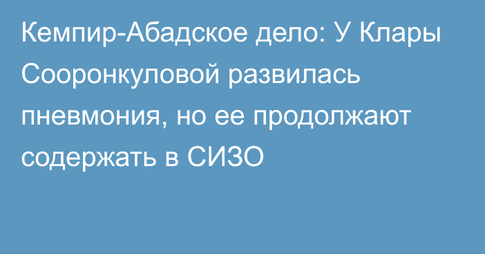 Кемпир-Абадское дело: У Клары Сооронкуловой развилась пневмония, но ее продолжают содержать в СИЗО