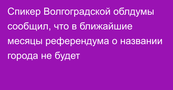 Спикер Волгоградской облдумы сообщил, что в ближайшие месяцы референдума о названии города не будет