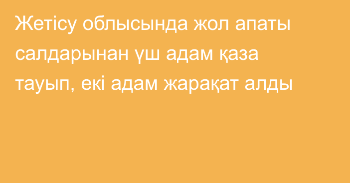 Жетісу облысында жол апаты салдарынан үш адам қаза тауып, екі адам жарақат алды