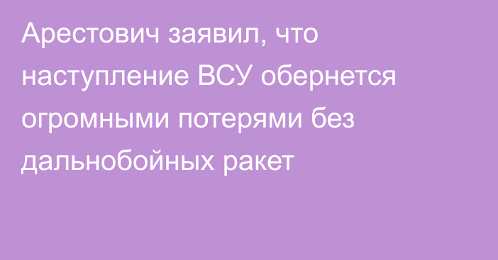 Арестович заявил, что наступление ВСУ обернется огромными потерями без дальнобойных ракет