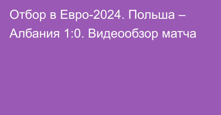 Отбор в Евро-2024. Польша – Албания 1:0. Видеообзор матча