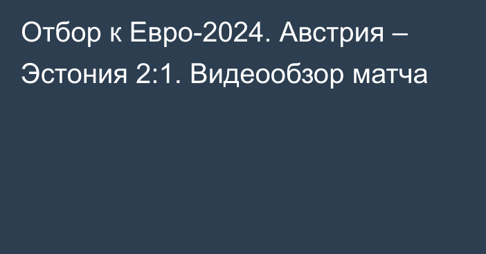 Отбор к Евро-2024. Австрия – Эстония 2:1. Видеообзор матча