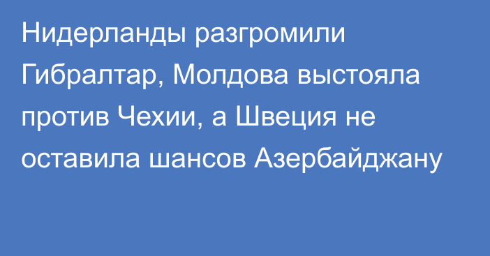 Нидерланды разгромили Гибралтар, Молдова выстояла против Чехии, а Швеция не оставила шансов Азербайджану