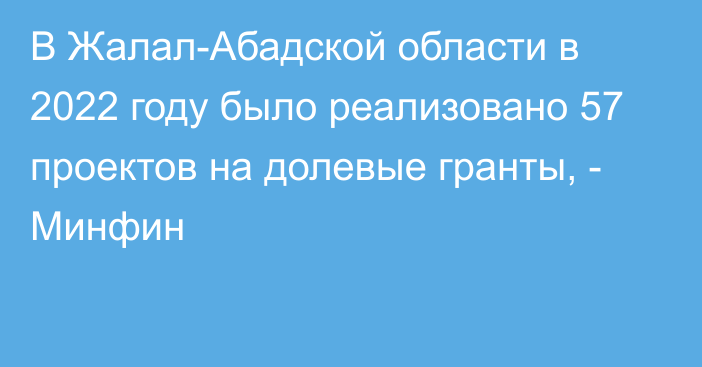 В Жалал-Абадской области в 2022 году было реализовано 57 проектов на долевые гранты, - Минфин