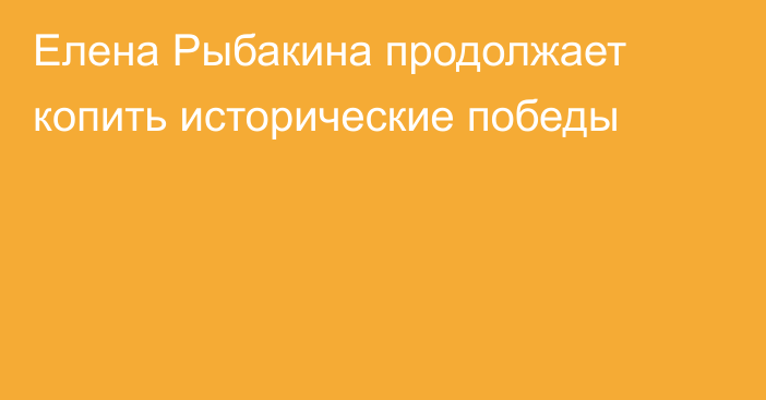 Елена Рыбакина продолжает копить исторические победы