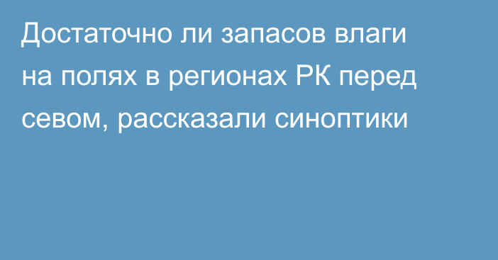 Достаточно ли запасов влаги на полях  в регионах РК перед севом, рассказали синоптики