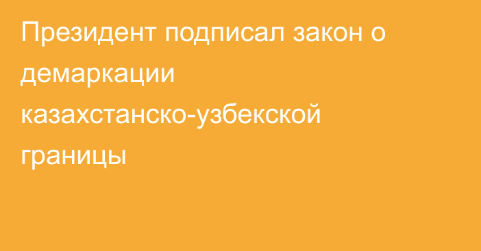 Президент подписал закон о демаркации казахстанско-узбекской границы