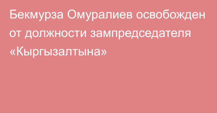 Бекмурза Омуралиев освобожден от должности зампредседателя «Кыргызалтына»