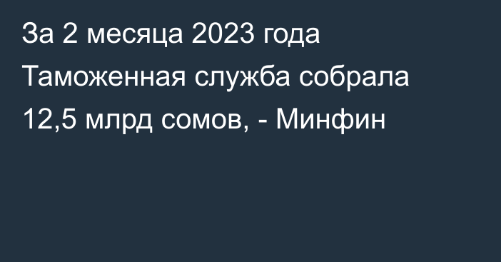 За 2 месяца 2023 года Таможенная служба собрала 12,5 млрд сомов, - Минфин