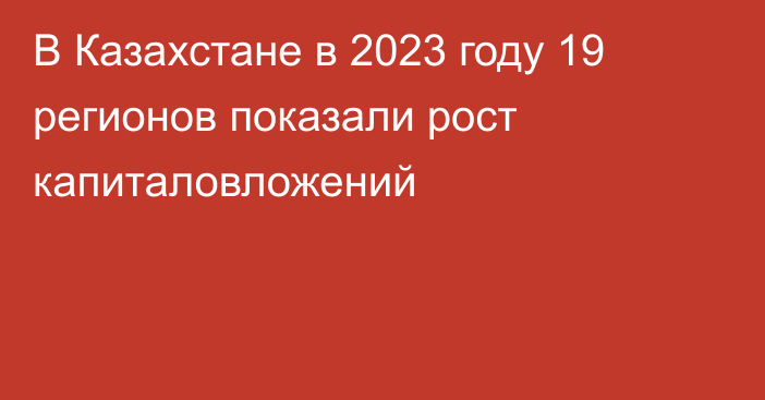 В Казахстане в 2023 году 19 регионов показали рост капиталовложений