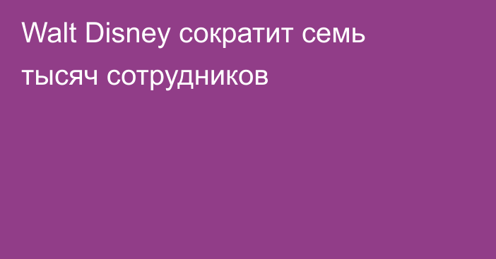 Walt Disney сократит семь тысяч сотрудников