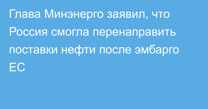 Глава Минэнерго заявил, что Россия смогла перенаправить поставки нефти после эмбарго ЕС