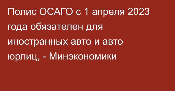 Полис ОСАГО с 1 апреля 2023 года обязателен для иностранных авто и авто юрлиц, - Минэкономики