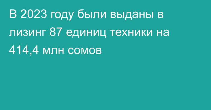 В 2023 году были выданы в лизинг 87 единиц техники на 414,4 млн сомов