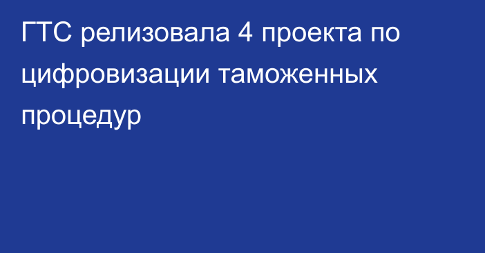 ГТС релизовала 4 проекта по цифровизации таможенных процедур