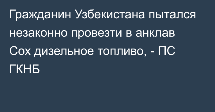 Гражданин Узбекистана пытался незаконно провезти  в анклав Сох дизельное топливо, - ПС ГКНБ