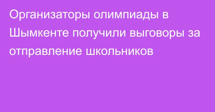 Организаторы олимпиады в Шымкенте получили выговоры за отправление школьников