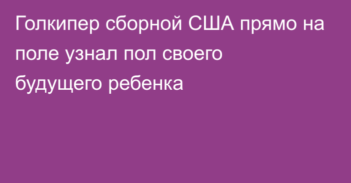 Голкипер сборной США прямо на поле узнал пол своего будущего ребенка