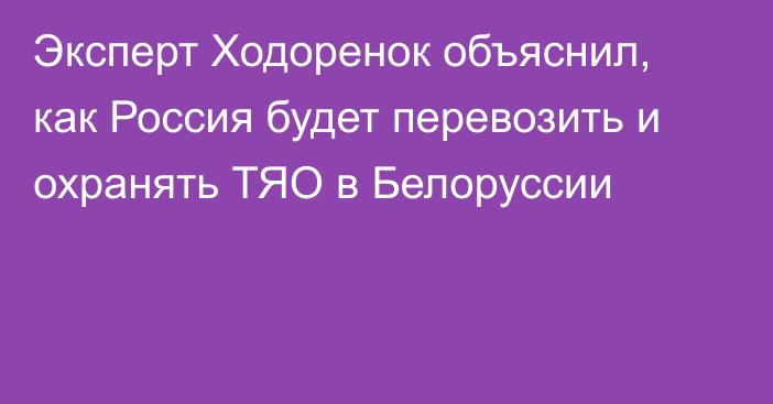 Эксперт Ходоренок объяснил, как Россия будет перевозить и охранять ТЯО в Белоруссии