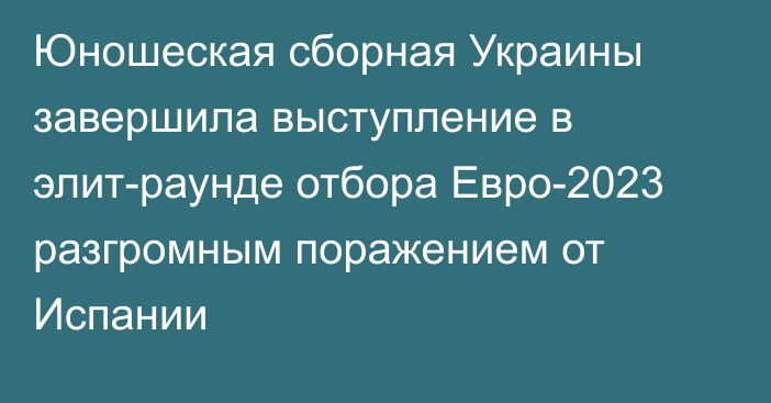 Юношеская сборная Украины завершила выступление в элит-раунде отбора Евро-2023 разгромным поражением от Испании