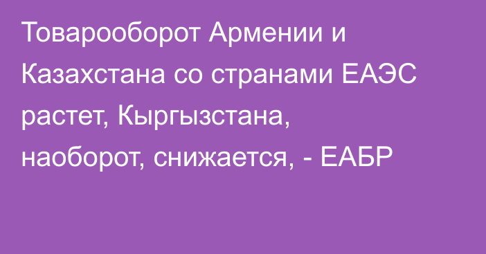 Товарооборот Армении и Казахстана со странами ЕАЭС растет, Кыргызстана, наоборот, снижается, - ЕАБР