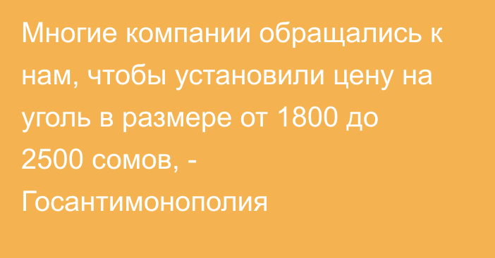 Многие компании обращались к нам, чтобы установили цену на уголь в размере от 1800 до 2500 сомов, - Госантимонополия