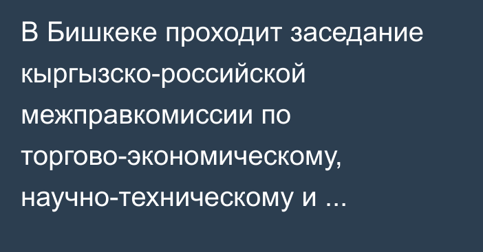 В Бишкеке проходит заседание кыргызско-российской межправкомиссии по торгово-экономическому, научно-техническому и гуманитарному сотрудничеству