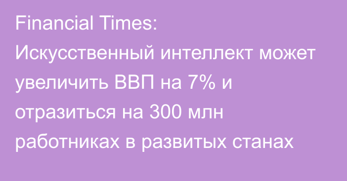 Financial Times: Искусственный интеллект может увеличить ВВП на 7% и отразиться на 300 млн работниках в развитых станах