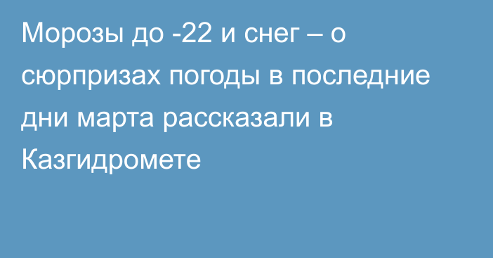 Морозы до -22 и снег – о сюрпризах погоды в последние дни марта рассказали в Казгидромете