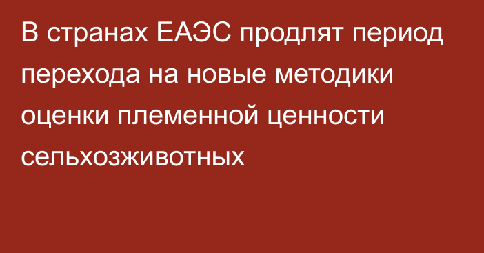 В странах ЕАЭС продлят период перехода на новые методики оценки племенной ценности сельхозживотных