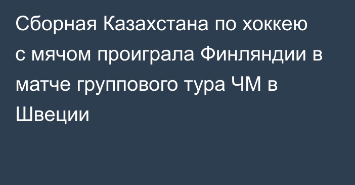 Сборная Казахстана по хоккею с мячом проиграла Финляндии в матче группового тура ЧМ в Швеции