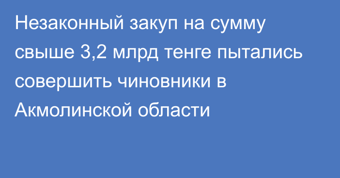 Незаконный закуп на сумму свыше 3,2 млрд тенге пытались совершить чиновники в Акмолинской области