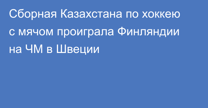 Сборная Казахстана по хоккею с мячом проиграла Финляндии на ЧМ в Швеции