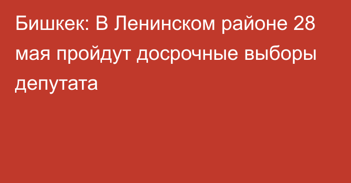 Бишкек: В Ленинском районе 28 мая пройдут досрочные выборы депутата