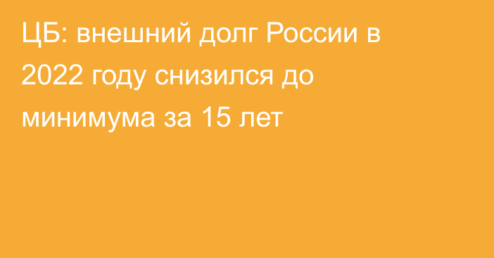 ЦБ: внешний долг России в 2022 году снизился до минимума за 15 лет